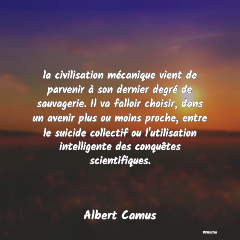 image de citation: la civilisation mécanique vient de parvenir à son dernier degré de sauvagerie. Il va falloir choisir, dans un avenir plus ou moins proche, entre le suicide collectif ou l'utilisation intelligente des conquêtes scientifiques.