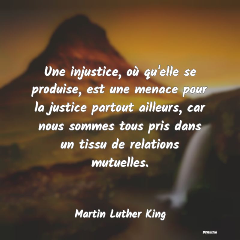 image de citation: Une injustice, où qu'elle se produise, est une menace pour la justice partout ailleurs, car nous sommes tous pris dans un tissu de relations mutuelles.