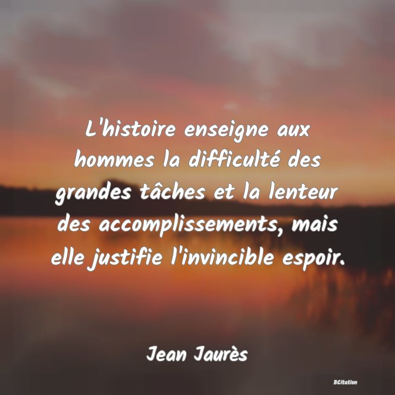 image de citation: L'histoire enseigne aux hommes la difficulté des grandes tâches et la lenteur des accomplissements, mais elle justifie l'invincible espoir.