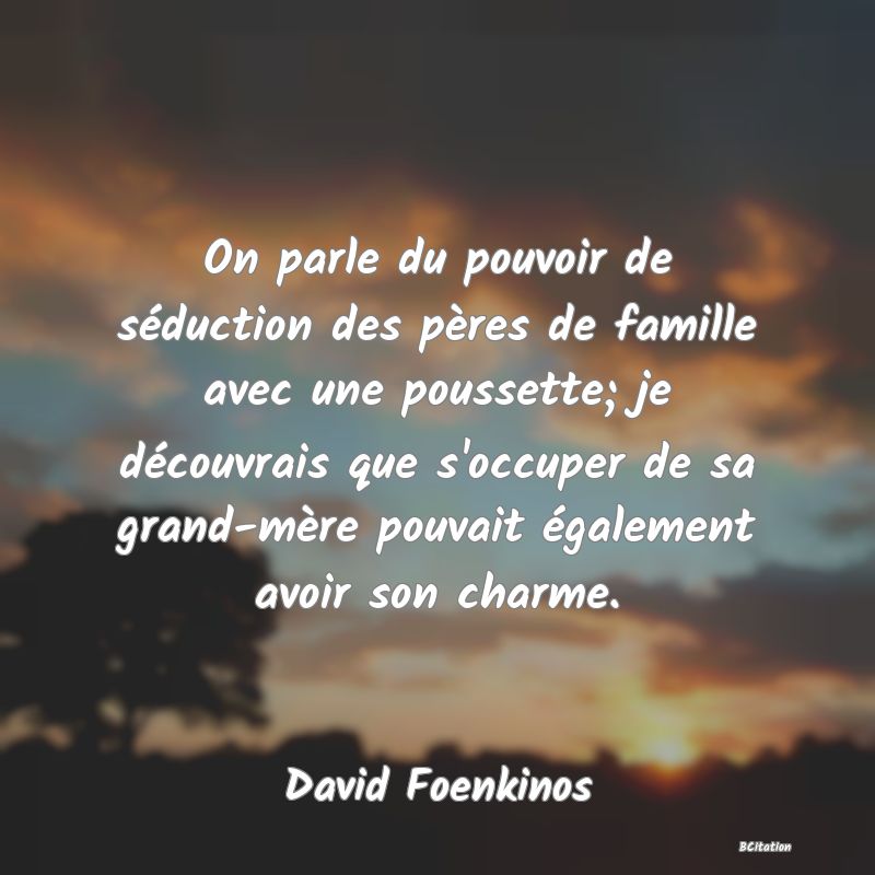 image de citation: On parle du pouvoir de séduction des pères de famille avec une poussette; je découvrais que s'occuper de sa grand-mère pouvait également avoir son charme.