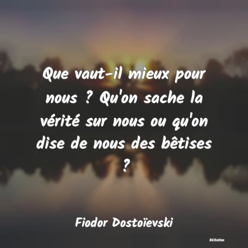 image de citation: Que vaut-il mieux pour nous ? Qu'on sache la vérité sur nous ou qu'on dise de nous des bêtises ?