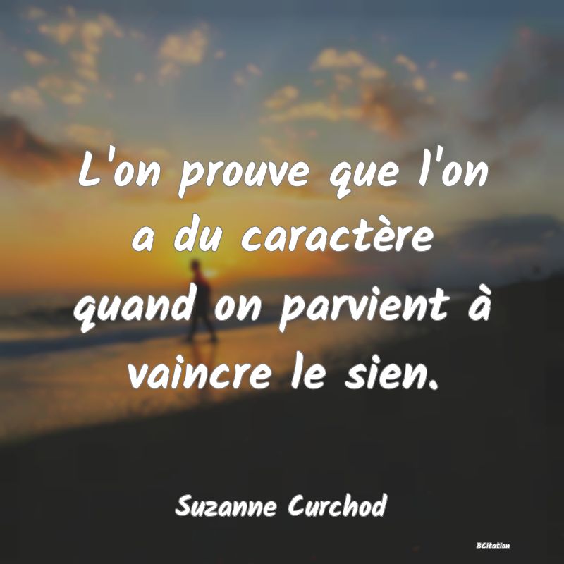Belle Citation - L'on prouve que l'on a du caractère quand on parvient à vaincre le sien. - Suzanne Curchod