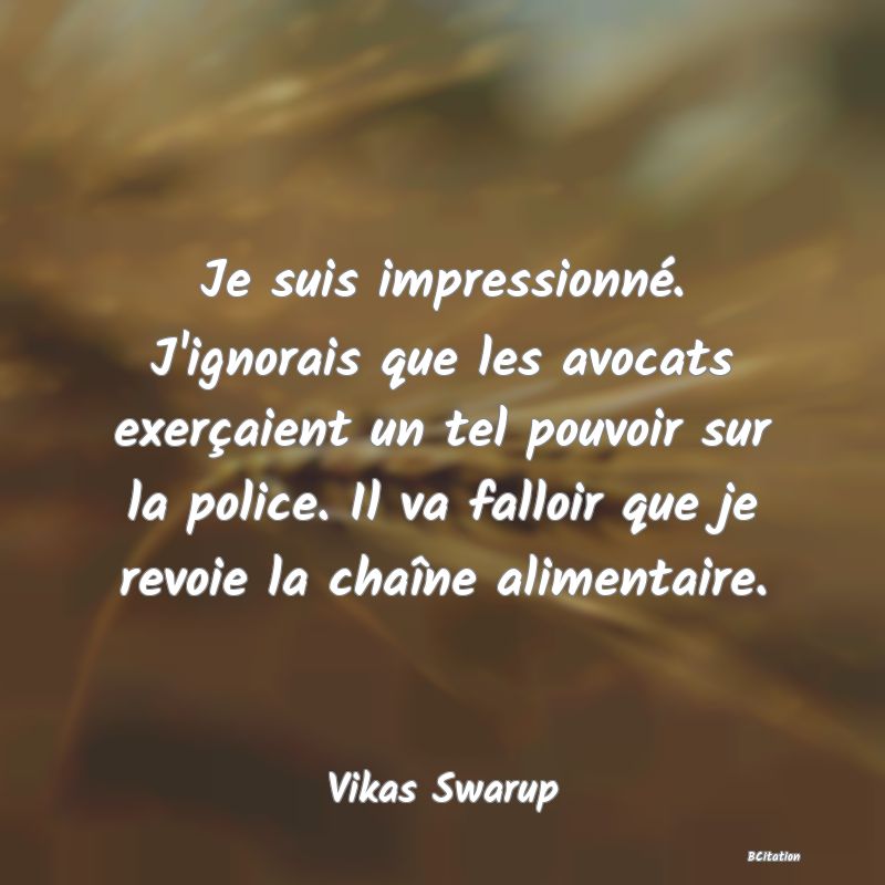 image de citation: Je suis impressionné. J'ignorais que les avocats exerçaient un tel pouvoir sur la police. Il va falloir que je revoie la chaîne alimentaire.