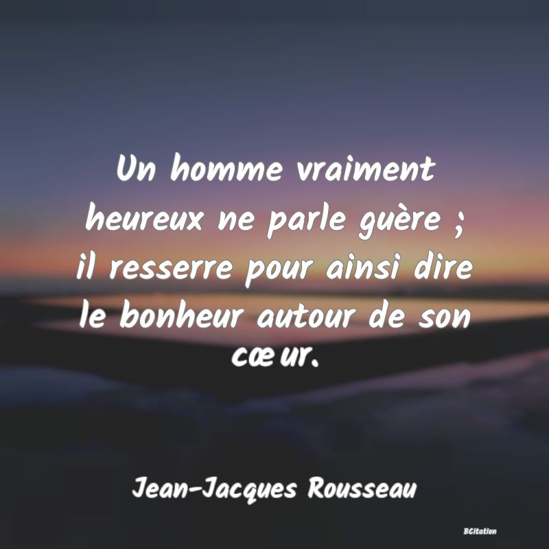 image de citation: Un homme vraiment heureux ne parle guère ; il resserre pour ainsi dire le bonheur autour de son cœur.