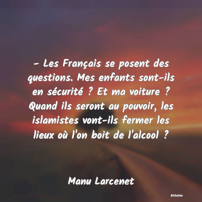 image de citation: - Les Français se posent des questions. Mes enfants sont-ils en sécurité ? Et ma voiture ? Quand ils seront au pouvoir, les islamistes vont-ils fermer les lieux où l'on boit de l'alcool ?