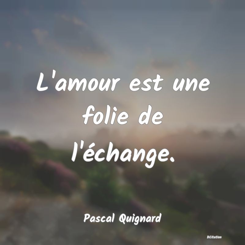 Belle Citation - L'amour est une folie de l'échange. - Pascal Quignard