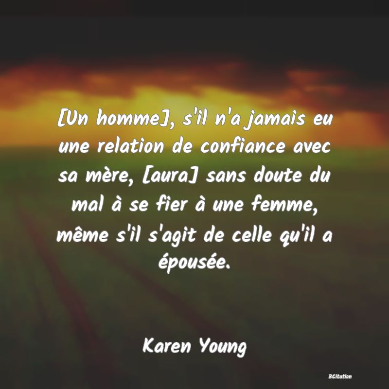 image de citation: [Un homme], s'il n'a jamais eu une relation de confiance avec sa mère, [aura] sans doute du mal à se fier à une femme, même s'il s'agit de celle qu'il a épousée.