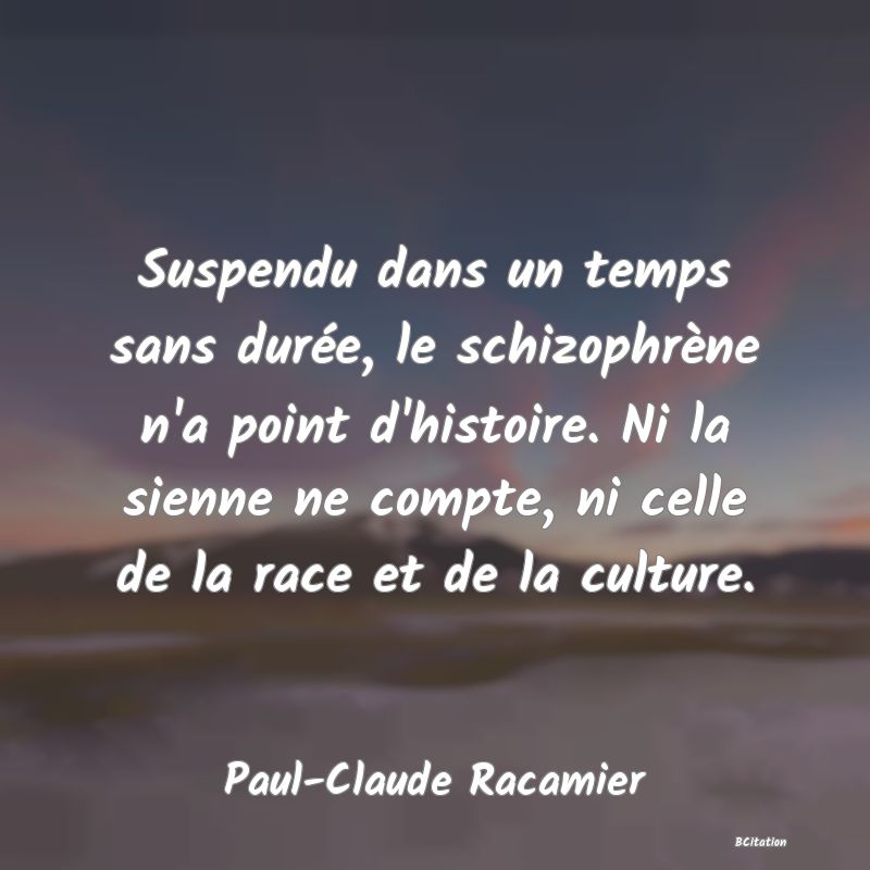 image de citation: Suspendu dans un temps sans durée, le schizophrène n'a point d'histoire. Ni la sienne ne compte, ni celle de la race et de la culture.