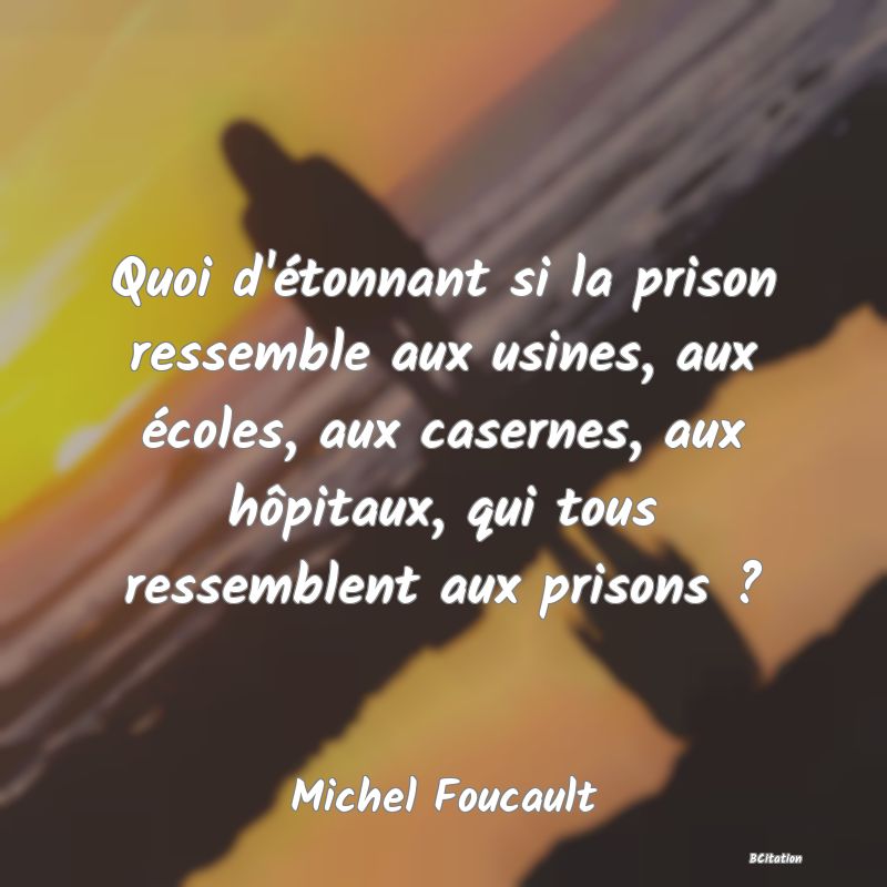 image de citation: Quoi d'étonnant si la prison ressemble aux usines, aux écoles, aux casernes, aux hôpitaux, qui tous ressemblent aux prisons ?