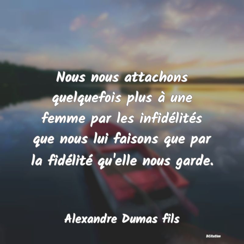 Belle Citation - Nous nous attachons quelquefois plus à une femme par les infidélités que nous lui faisons que par la fidélité qu'elle nous garde. - Alexandre Dumas fils