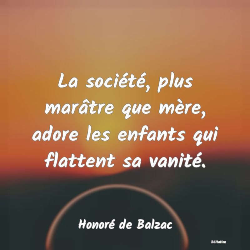 image de citation: La société, plus marâtre que mère, adore les enfants qui flattent sa vanité.