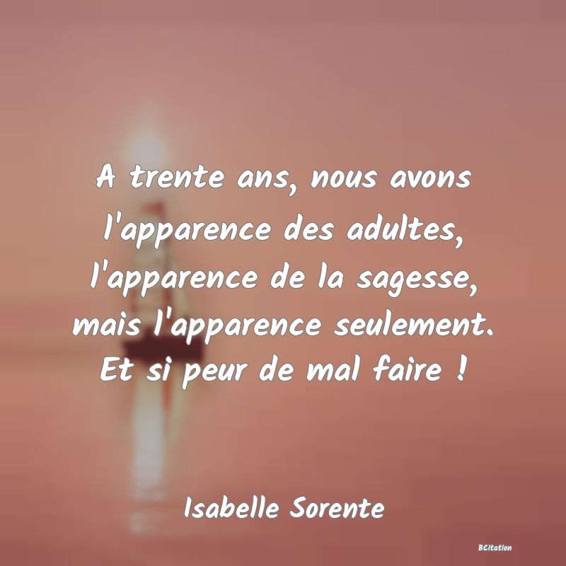 image de citation: A trente ans, nous avons l'apparence des adultes, l'apparence de la sagesse, mais l'apparence seulement. Et si peur de mal faire !