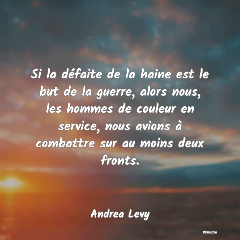 Belle Citation - Si la défaite de la haine est le but de la guerre, alors nous, les hommes de couleur en service, nous avions à combattre sur au moins deux fronts. - Andrea Levy