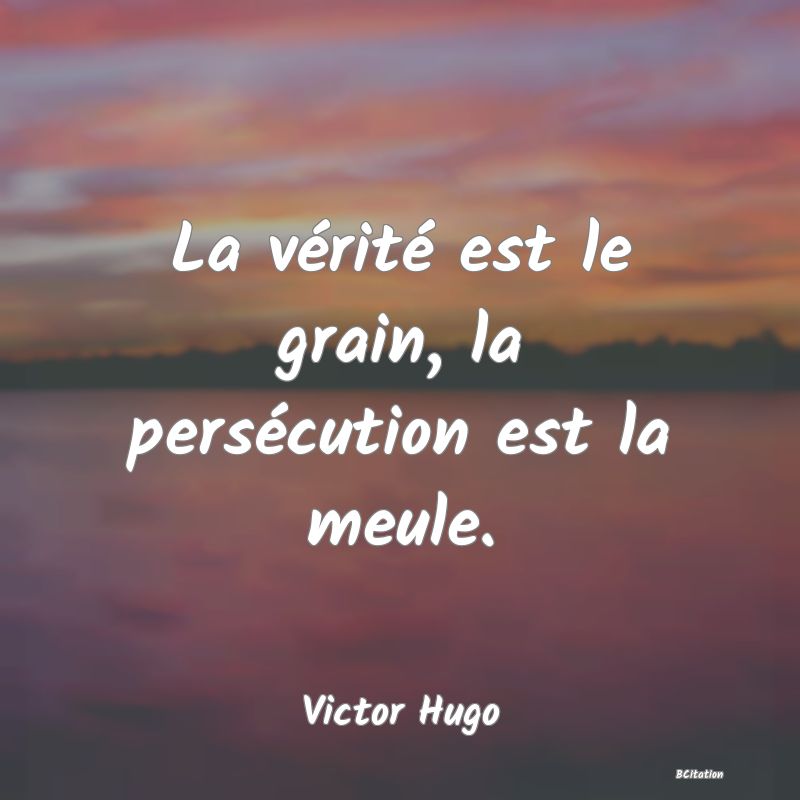 image de citation: La vérité est le grain, la persécution est la meule.