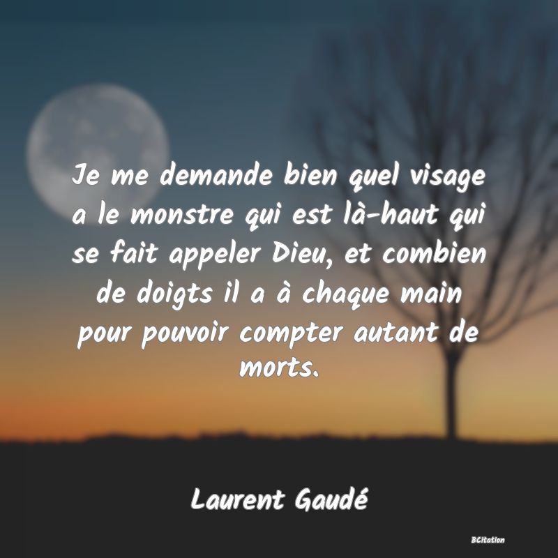 image de citation: Je me demande bien quel visage a le monstre qui est là-haut qui se fait appeler Dieu, et combien de doigts il a à chaque main pour pouvoir compter autant de morts.