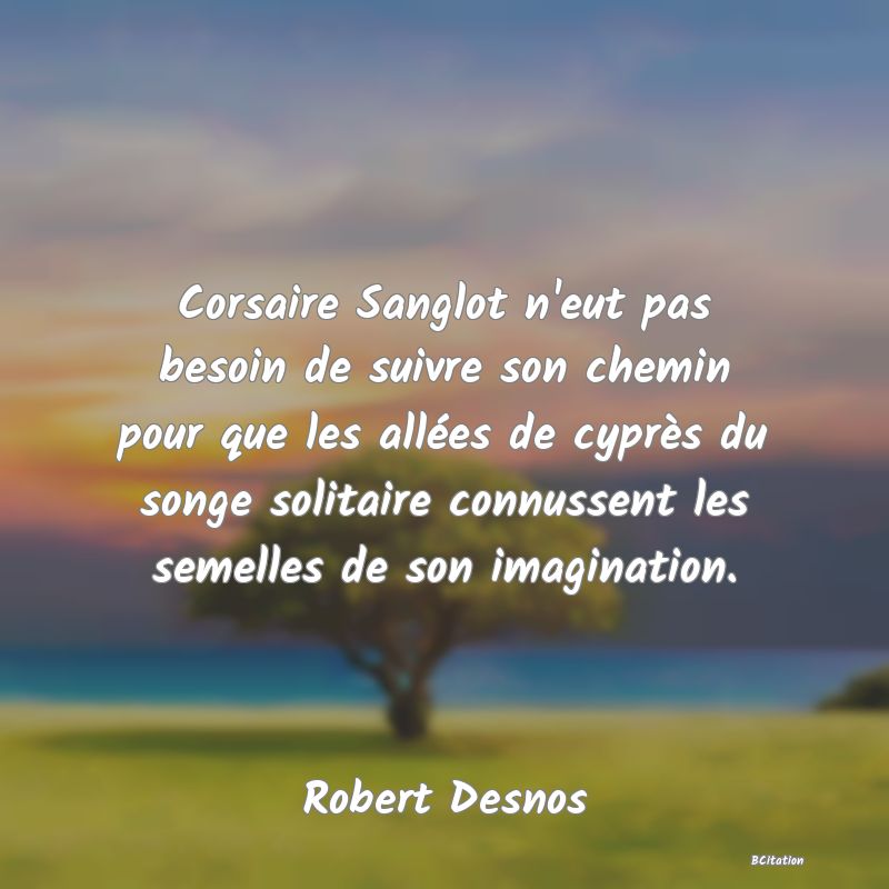 image de citation: Corsaire Sanglot n'eut pas besoin de suivre son chemin pour que les allées de cyprès du songe solitaire connussent les semelles de son imagination.