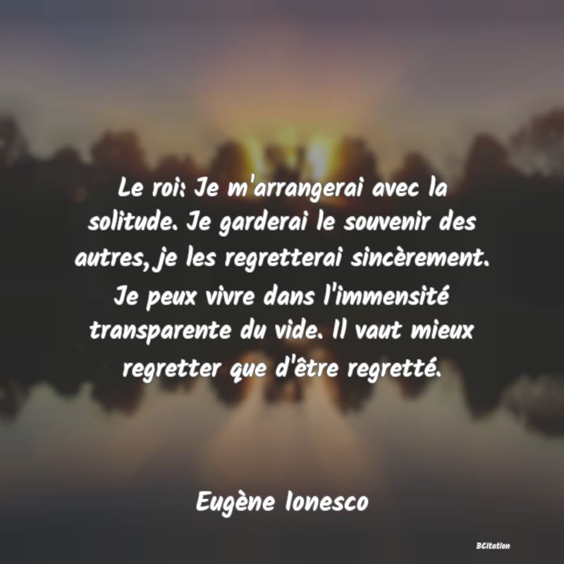 image de citation: Le roi: Je m'arrangerai avec la solitude. Je garderai le souvenir des autres, je les regretterai sincèrement. Je peux vivre dans l'immensité transparente du vide. Il vaut mieux regretter que d'être regretté.