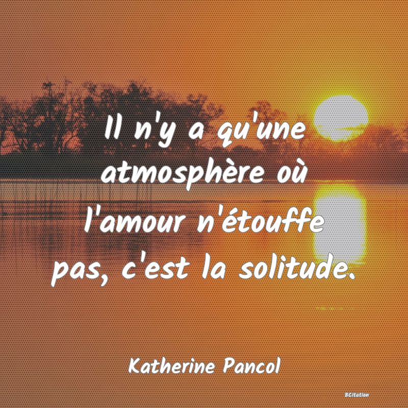 image de citation: Il n'y a qu'une atmosphère où l'amour n'étouffe pas, c'est la solitude.