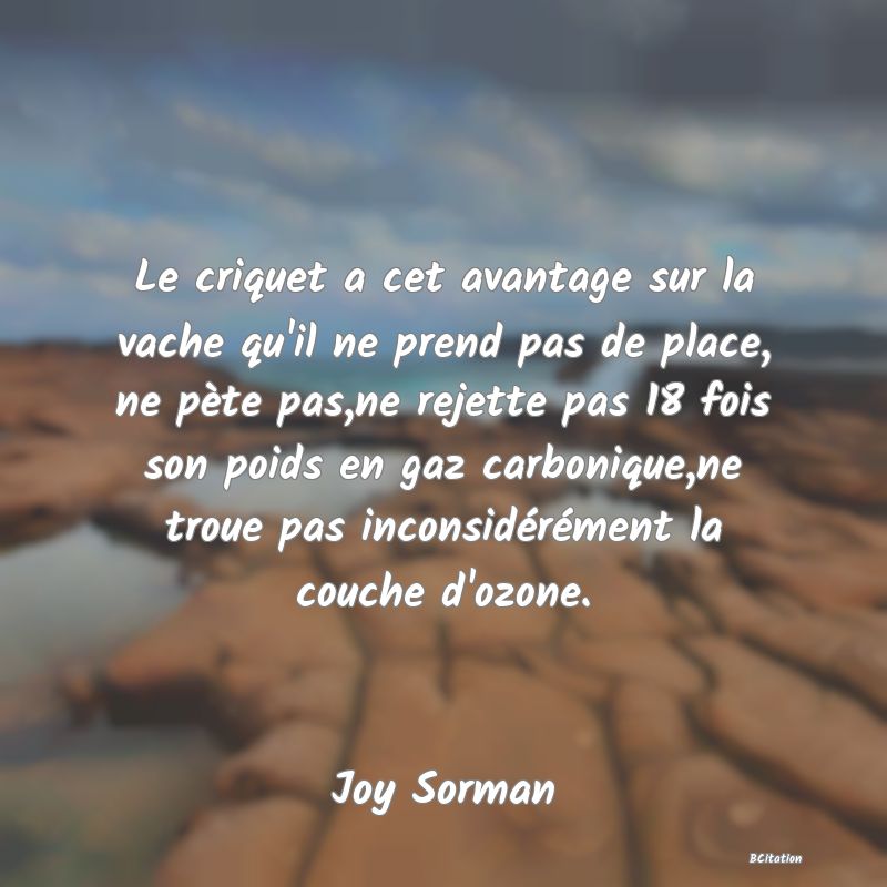 image de citation: Le criquet a cet avantage sur la vache qu'il ne prend pas de place, ne pète pas,ne rejette pas 18 fois son poids en gaz carbonique,ne troue pas inconsidérément la couche d'ozone.