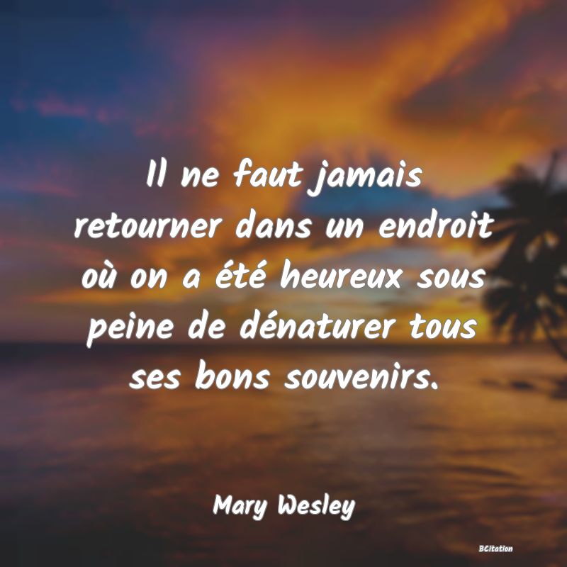 image de citation: Il ne faut jamais retourner dans un endroit où on a été heureux sous peine de dénaturer tous ses bons souvenirs.