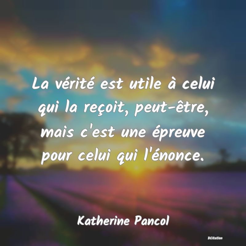 image de citation: La vérité est utile à celui qui la reçoit, peut-être, mais c'est une épreuve pour celui qui l'énonce.