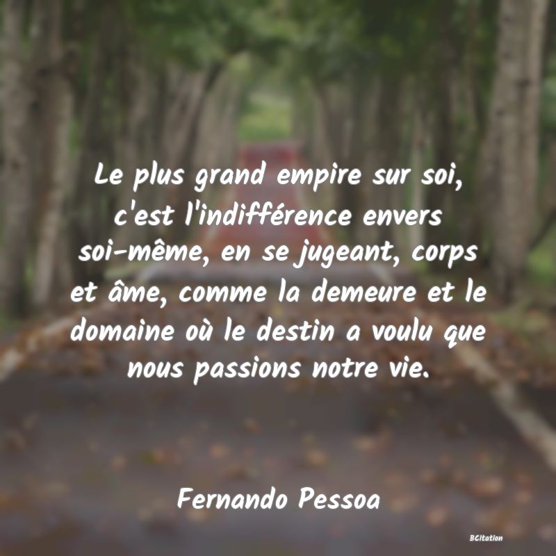 image de citation: Le plus grand empire sur soi, c'est l'indifférence envers soi-même, en se jugeant, corps et âme, comme la demeure et le domaine où le destin a voulu que nous passions notre vie.