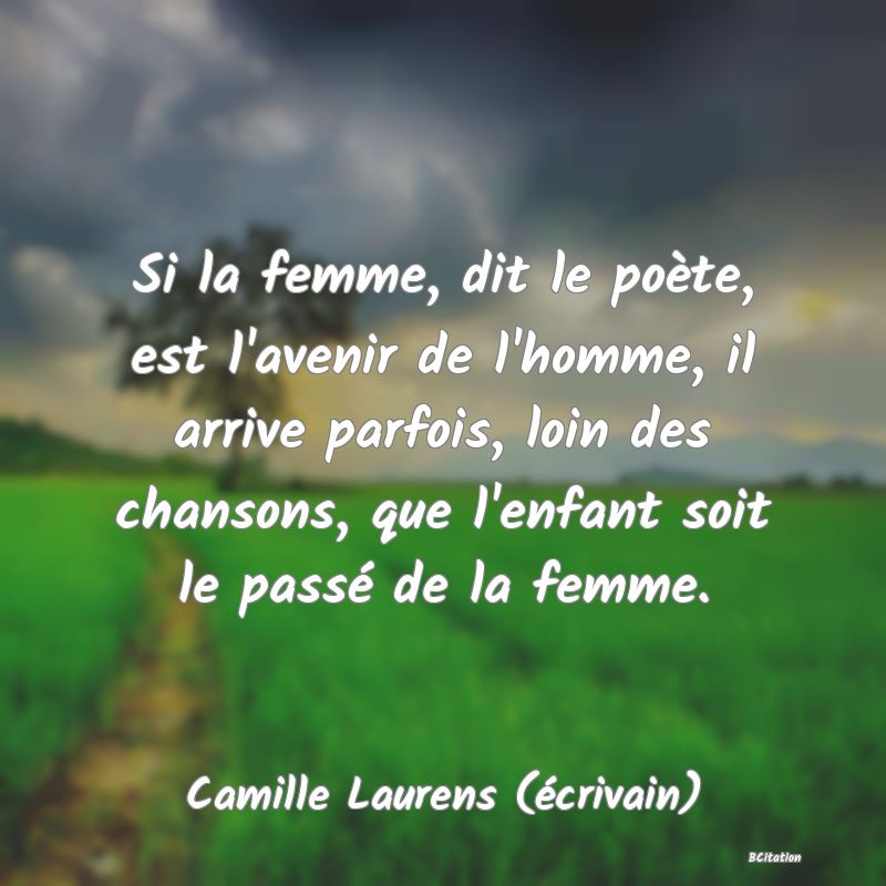 image de citation: Si la femme, dit le poète, est l'avenir de l'homme, il arrive parfois, loin des chansons, que l'enfant soit le passé de la femme.