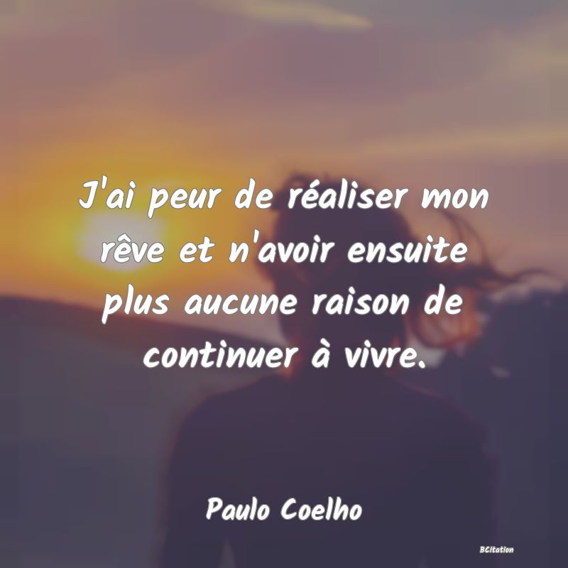 image de citation: J'ai peur de réaliser mon rêve et n'avoir ensuite plus aucune raison de continuer à vivre.