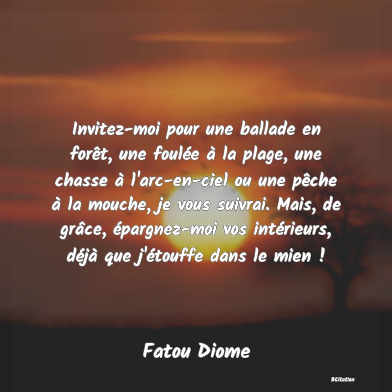 image de citation: Invitez-moi pour une ballade en forêt, une foulée à la plage, une chasse à l'arc-en-ciel ou une pêche à la mouche, je vous suivrai. Mais, de grâce, épargnez-moi vos intérieurs, déjà que j'étouffe dans le mien !