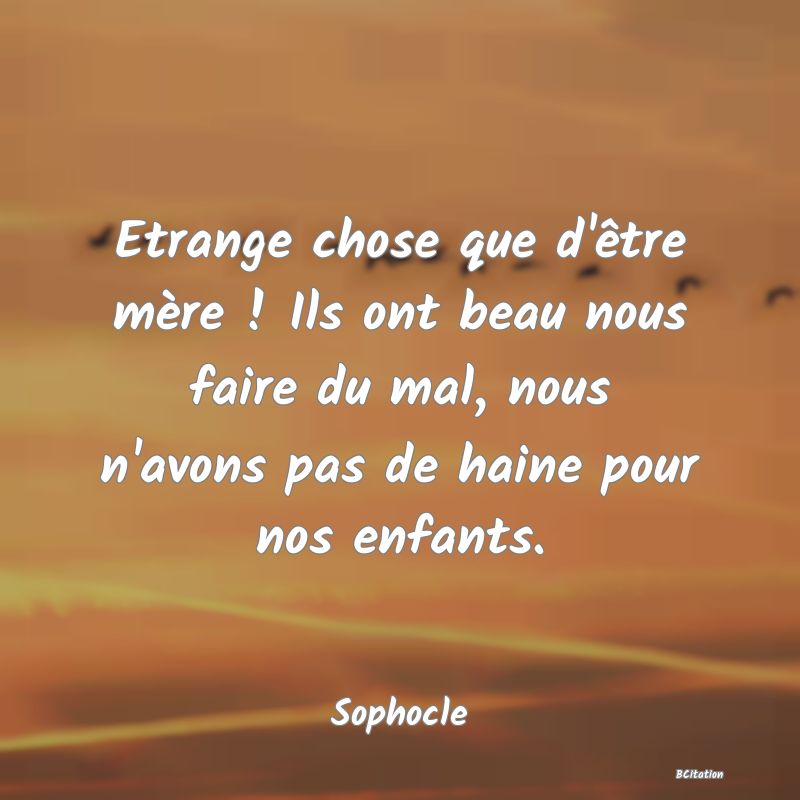 image de citation: Etrange chose que d'être mère ! Ils ont beau nous faire du mal, nous n'avons pas de haine pour nos enfants.