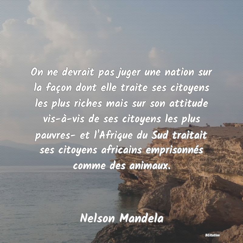 image de citation: On ne devrait pas juger une nation sur la façon dont elle traite ses citoyens les plus riches mais sur son attitude vis-à-vis de ses citoyens les plus pauvres- et l'Afrique du Sud traitait ses citoyens africains emprisonnés comme des animaux.