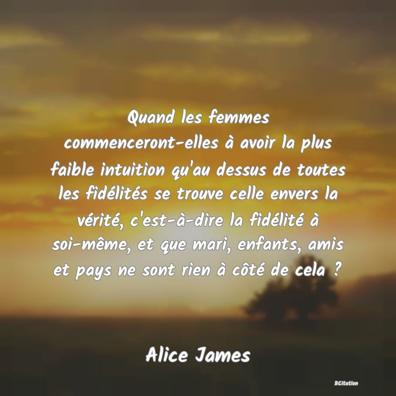 image de citation: Quand les femmes commenceront-elles à avoir la plus faible intuition qu'au dessus de toutes les fidélités se trouve celle envers la vérité, c'est-à-dire la fidélité à soi-même, et que mari, enfants, amis et pays ne sont rien à côté de cela ?