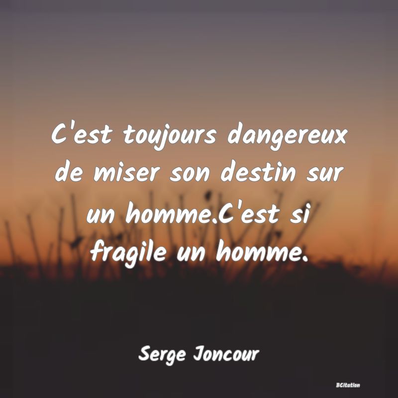 image de citation: C'est toujours dangereux de miser son destin sur un homme.C'est si fragile un homme.