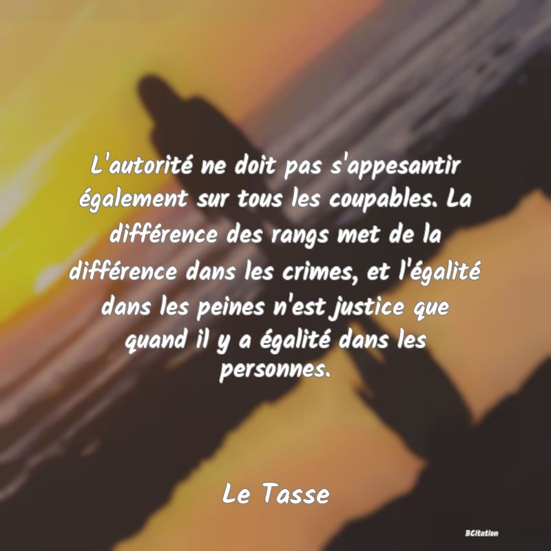 image de citation: L'autorité ne doit pas s'appesantir également sur tous les coupables. La différence des rangs met de la différence dans les crimes, et l'égalité dans les peines n'est justice que quand il y a égalité dans les personnes.