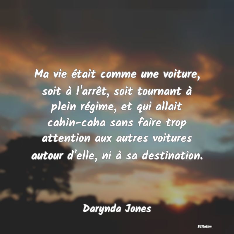 image de citation: Ma vie était comme une voiture, soit à l'arrêt, soit tournant à plein régime, et qui allait cahin-caha sans faire trop attention aux autres voitures autour d'elle, ni à sa destination.