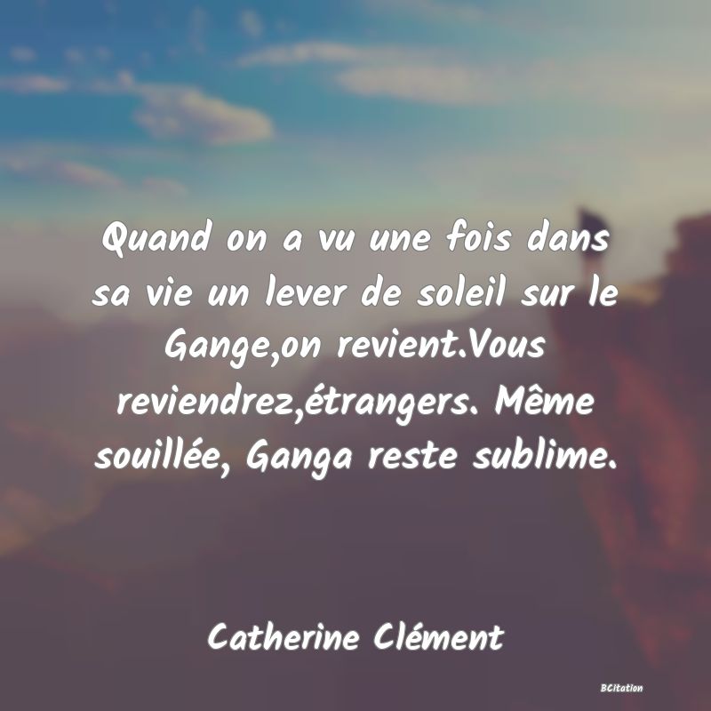 Belle Citation - Quand on a vu une fois dans sa vie un lever de soleil sur le Gange,on revient.Vous reviendrez,étrangers. Même souillée, Ganga reste sublime. - Catherine Clément