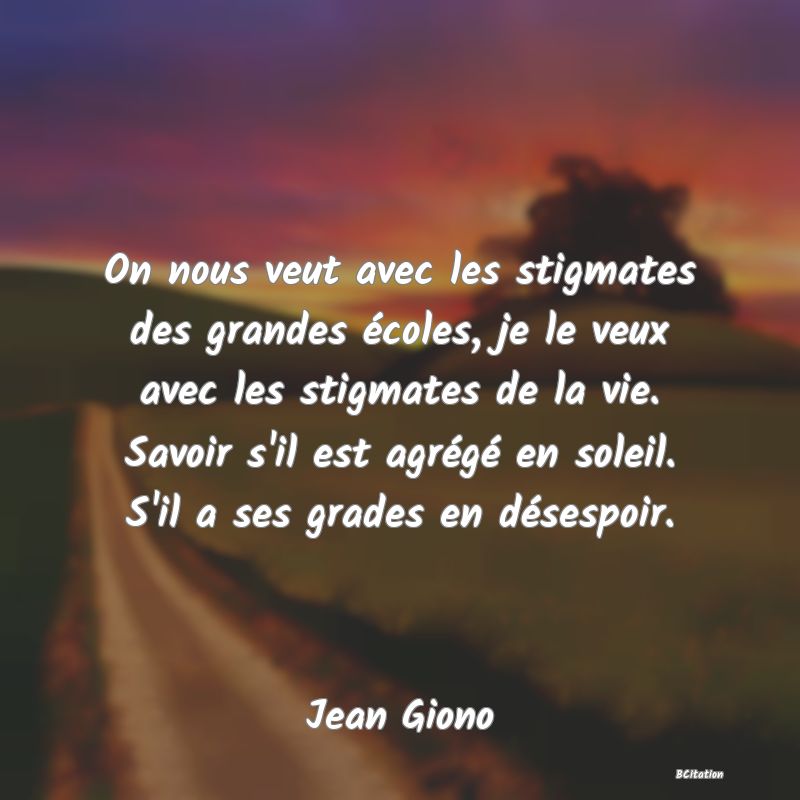 image de citation: On nous veut avec les stigmates des grandes écoles, je le veux avec les stigmates de la vie. Savoir s'il est agrégé en soleil. S'il a ses grades en désespoir.