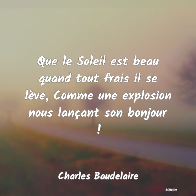 Belle Citation - Que le Soleil est beau quand tout frais il se lève, Comme une explosion nous lançant son bonjour ! - Charles Baudelaire