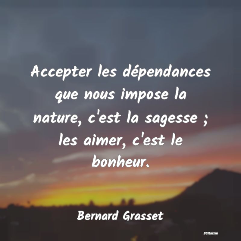 image de citation: Accepter les dépendances que nous impose la nature, c'est la sagesse ; les aimer, c'est le bonheur.