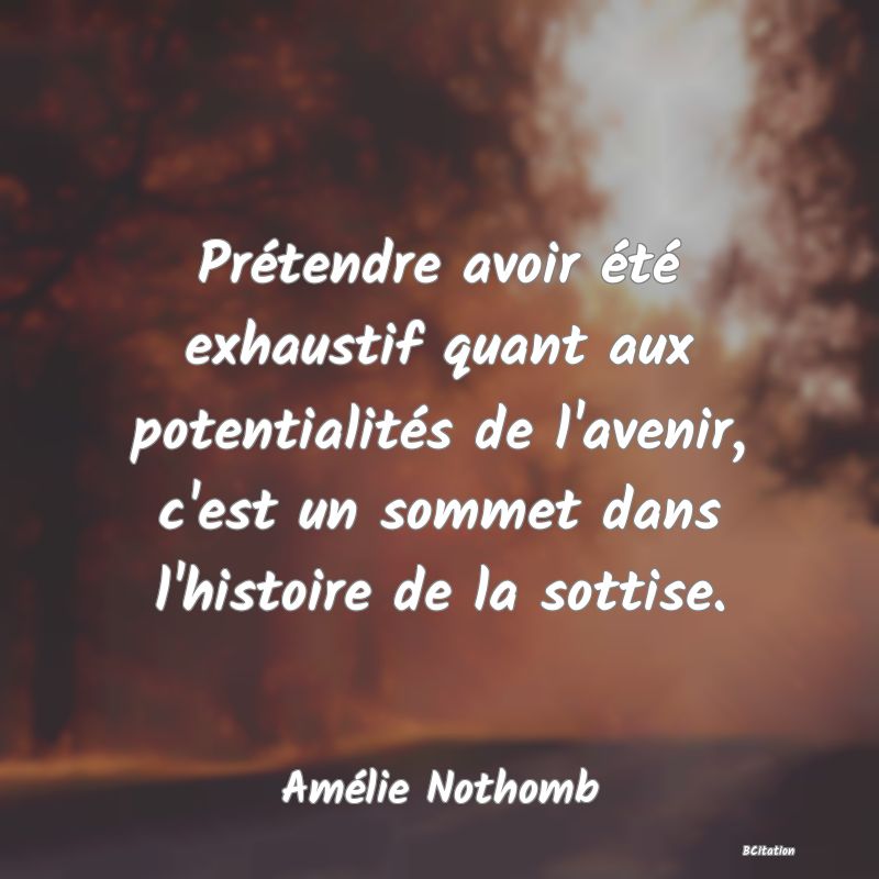 image de citation: Prétendre avoir été exhaustif quant aux potentialités de l'avenir, c'est un sommet dans l'histoire de la sottise.