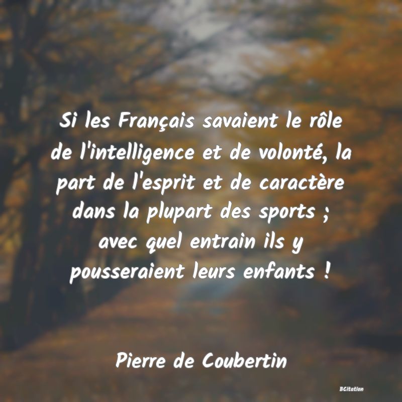 image de citation: Si les Français savaient le rôle de l'intelligence et de volonté, la part de l'esprit et de caractère dans la plupart des sports ; avec quel entrain ils y pousseraient leurs enfants !