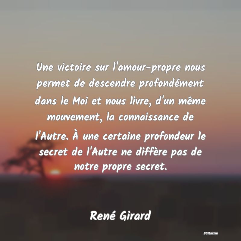 image de citation: Une victoire sur l'amour-propre nous permet de descendre profondément dans le Moi et nous livre, d'un même mouvement, la connaissance de l'Autre. À une certaine profondeur le secret de l'Autre ne diffère pas de notre propre secret.