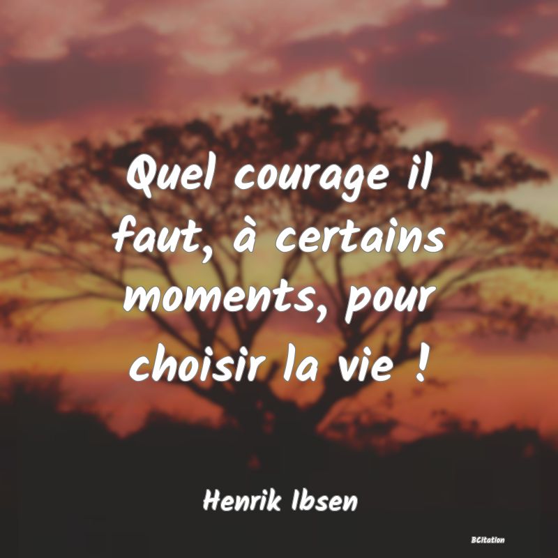 image de citation: Quel courage il faut, à certains moments, pour choisir la vie !