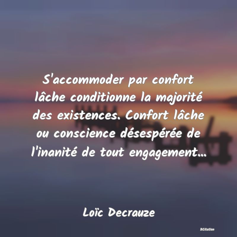 image de citation: S'accommoder par confort lâche conditionne la majorité des existences. Confort lâche ou conscience désespérée de l'inanité de tout engagement...