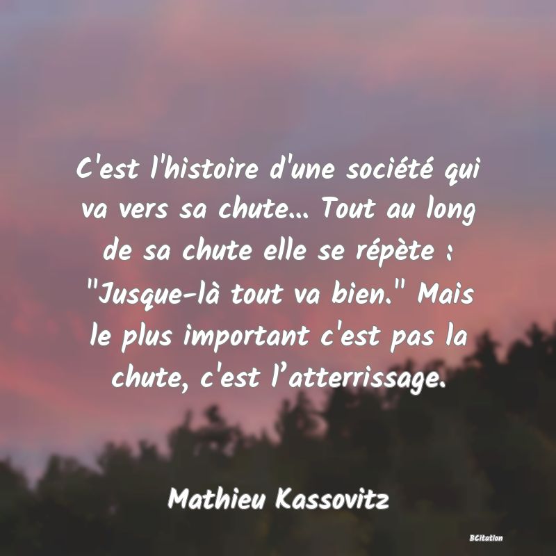 image de citation: C'est l'histoire d'une société qui va vers sa chute... Tout au long de sa chute elle se répète :  Jusque-là tout va bien.  Mais le plus important c'est pas la chute, c'est l’atterrissage.