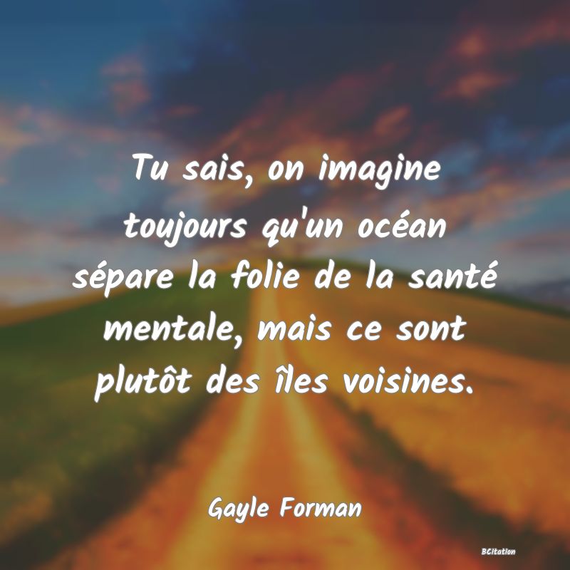 image de citation: Tu sais, on imagine toujours qu'un océan sépare la folie de la santé mentale, mais ce sont plutôt des îles voisines.