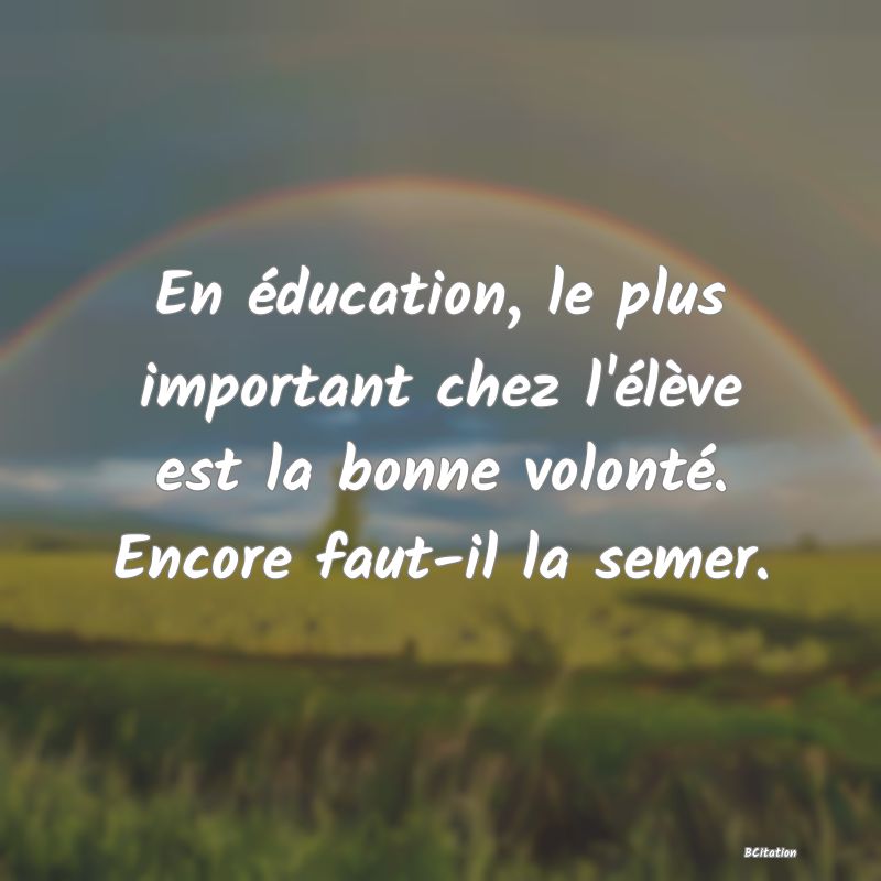 image de citation: En éducation, le plus important chez l'élève est la bonne volonté. Encore faut-il la semer.