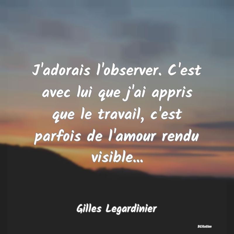 image de citation: J'adorais l'observer. C'est avec lui que j'ai appris que le travail, c'est parfois de l'amour rendu visible...