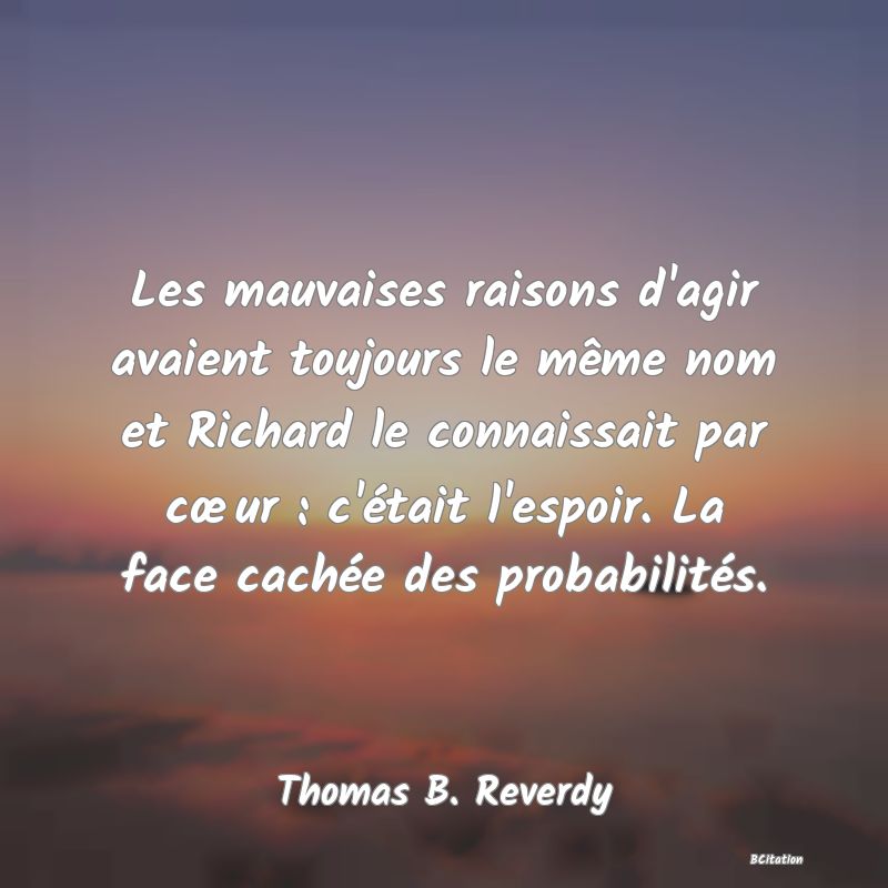 image de citation: Les mauvaises raisons d'agir avaient toujours le même nom et Richard le connaissait par cœur : c'était l'espoir. La face cachée des probabilités.