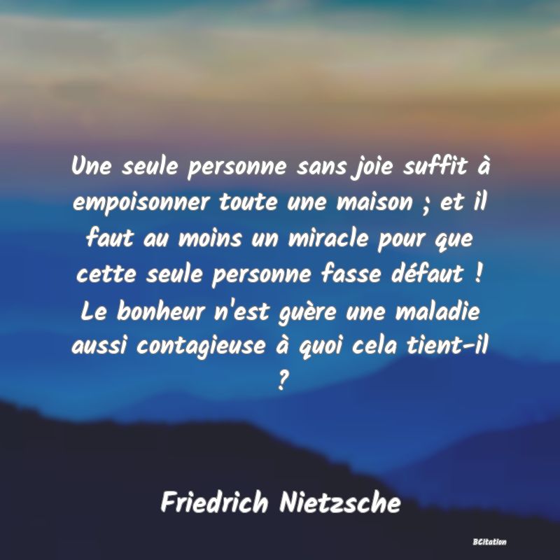 image de citation: Une seule personne sans joie suffit à empoisonner toute une maison ; et il faut au moins un miracle pour que cette seule personne fasse défaut ! Le bonheur n'est guère une maladie aussi contagieuse à quoi cela tient-il ?